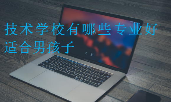 技術學校有哪些專業(yè)好適合男孩子