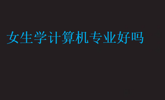 女生學(xué)計算機(jī)專業(yè)好嗎