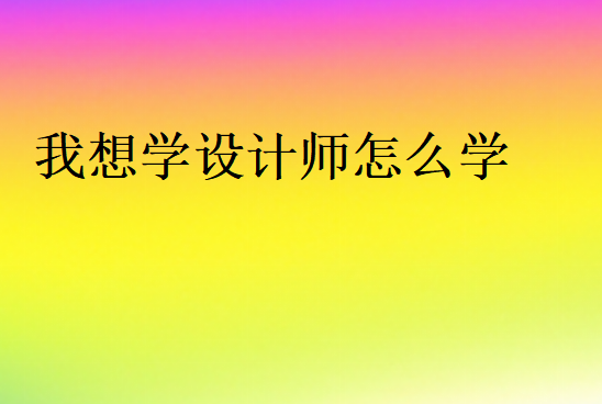 我想學(xué)設(shè)計(jì)師怎么學(xué)