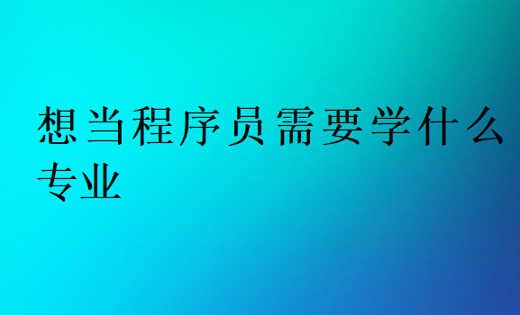 想當(dāng)程序員需要學(xué)什么專(zhuān)業(yè)