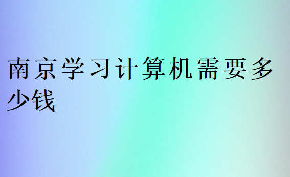 南京學(xué)習(xí)計算機需要多少錢