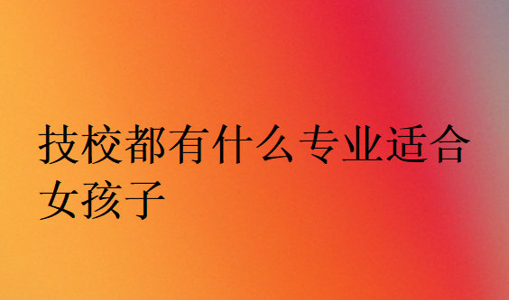 技校都有什么專業(yè)適合女孩子