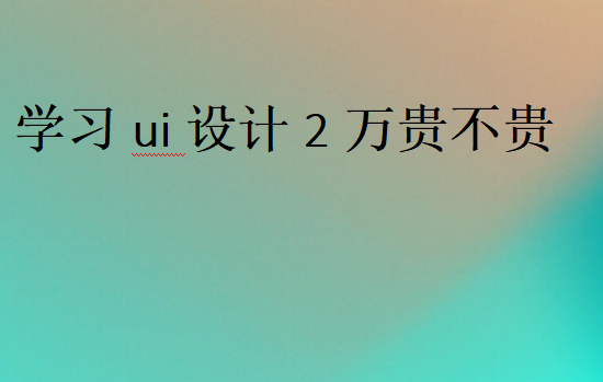 學(xué)習(xí)ui設(shè)計(jì)2萬(wàn)貴不貴