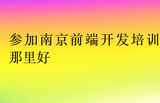 參加南京前端開(kāi)發(fā)培訓(xùn)那里好
