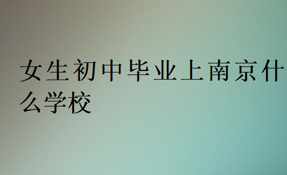 女生初中畢業(yè)上南京什么學校
