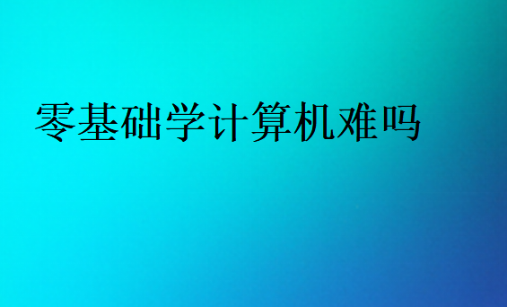 零基礎(chǔ)學(xué)計(jì)算機(jī)難嗎