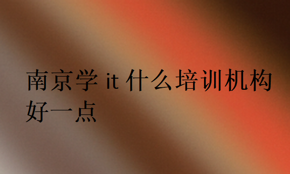 南京學(xué)it什么培訓(xùn)機(jī)構(gòu)好一點(diǎn)