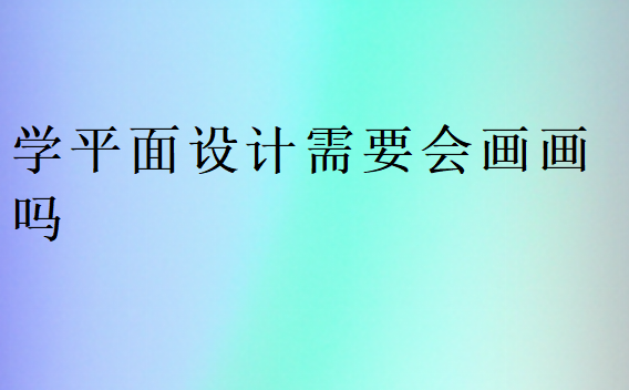 學(xué)平面設(shè)計需要會畫畫嗎